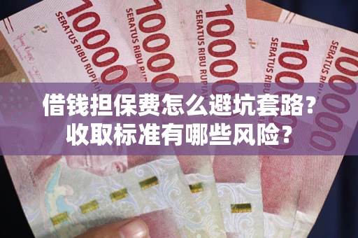 武汉借钱担保费怎么避坑套路?收取标准有哪些风险? 武汉借钱担保费怎么避坑套路?收取标准有哪些风险?