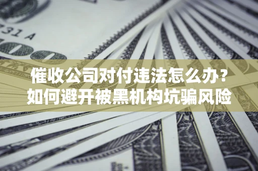 武汉催收公司对付违法怎么办？如何避开被黑机构坑骗风险