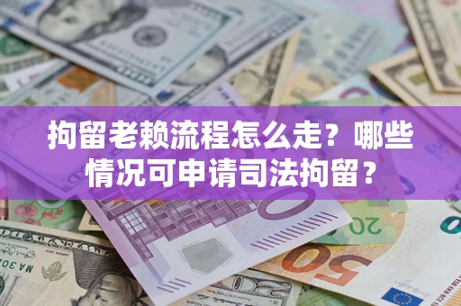 武汉拘留老赖流程怎么走?哪些情况可申请司法拘留? 武汉拘留老赖流程怎么走?哪些情况可申请司法拘留?