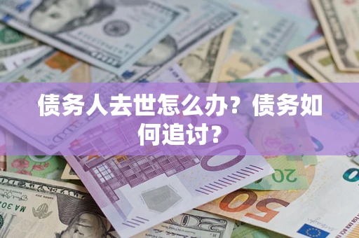 武汉债务人去世怎么办？债务如何追讨？