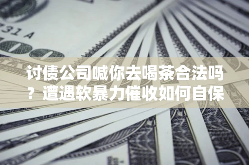 武汉讨债公司喊你去喝茶合法吗？遭遇软暴力催收如何自保？