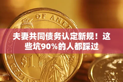 武汉夫妻共同债务认定新规！这些坑90%的人都踩过