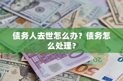 武汉债务人去世怎么办？债务怎么处理？