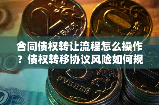 武汉合同债权转让流程怎么操作？债权转移协议风险如何规避？