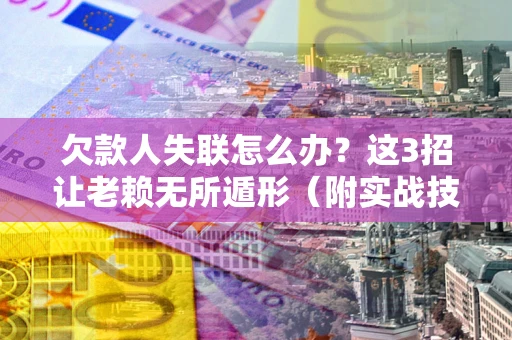 武汉欠款人失联怎么办？这3招让老赖无所遁形（附实战技巧）