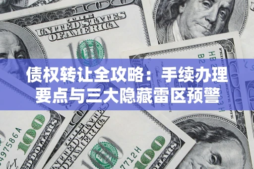 武汉债权转让全攻略：手续办理要点与三大隐藏雷区预警