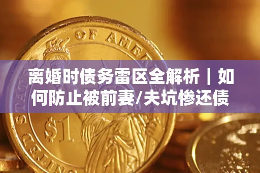 武汉离婚时债务雷区全解析｜如何防止被前妻/夫坑惨还债？