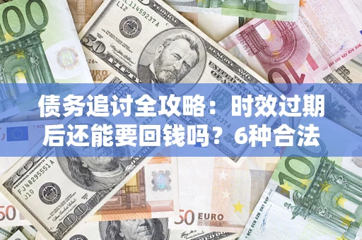 武汉债务追讨全攻略：时效过期后还能要回钱吗？6种合法手段助你维权