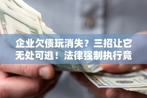 武汉企业欠债玩消失？三招让它无处可逃！法律强制执行竟比讨债公司还狠？