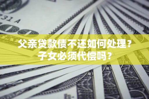 武汉父亲贷款债不还如何处理？子女必须代偿吗？