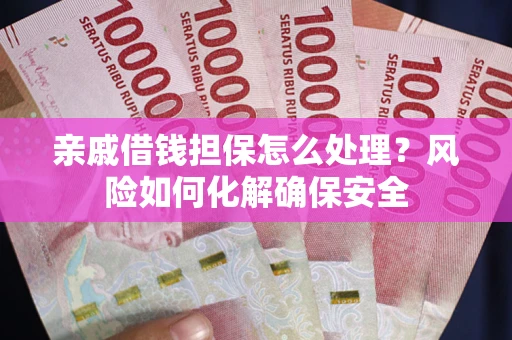 武汉亲戚借钱担保怎么处理？风险如何化解确保安全