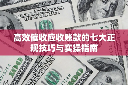 武汉高效催收应收账款的七大正规技巧与实操指南