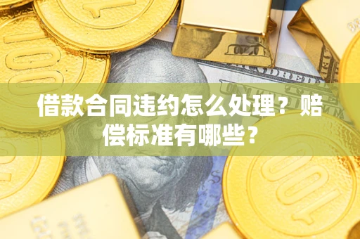 武汉借款合同违约怎么处理？赔偿标准有哪些？
