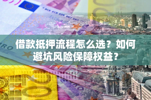 武汉借款抵押流程怎么选？如何避坑风险保障权益？