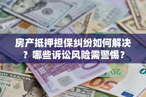 武汉房产抵押担保纠纷如何解决？哪些诉讼风险需警惕？