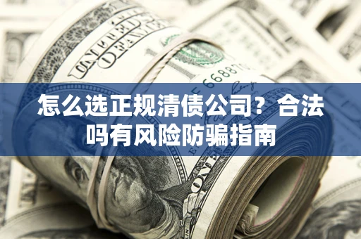 武汉怎么选正规清债公司？合法吗有风险防骗指南