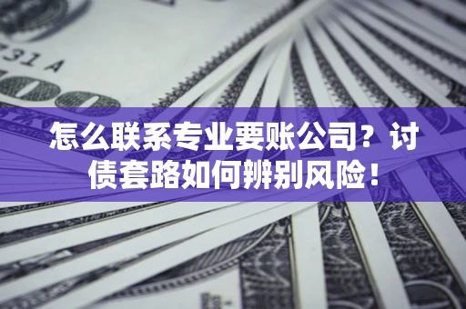 武汉怎么联系专业要账公司？讨债套路如何辨别风险！