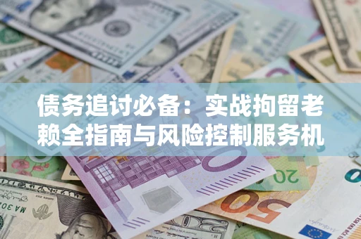 武汉债务追讨必备：实战拘留老赖全指南与风险控制服务机构推荐