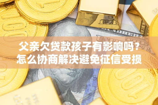 武汉父亲欠贷款孩子有影响吗？怎么协商解决避免征信受损？