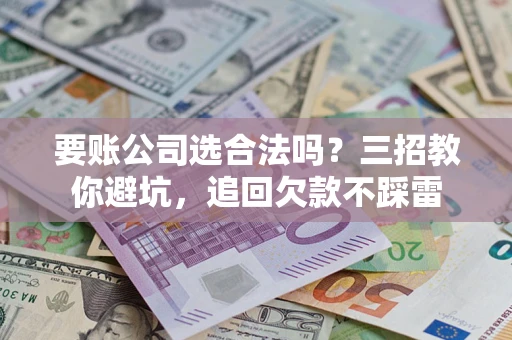 武汉要账公司选合法吗？三招教你避坑，追回欠款不踩雷