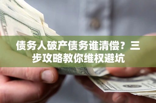 武汉债务人破产债务谁清偿?三步攻略教你维权避坑 武汉债务人破产债务谁清偿?三步攻略教你维权避坑