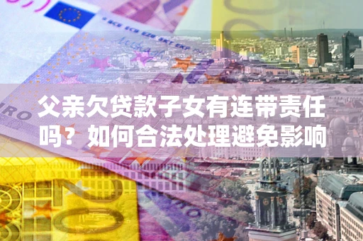 武汉父亲欠贷款子女有连带责任吗？如何合法处理避免影响？