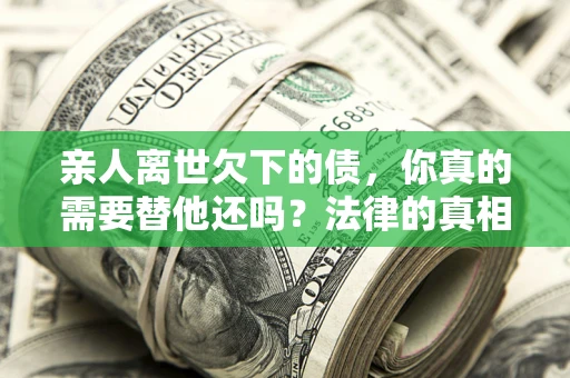 武汉亲人离世欠下的债，你真的需要替他还吗？法律的真相或许与你想的不一样
