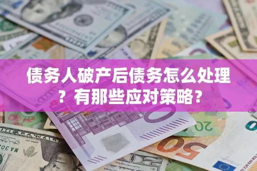 武汉债务人破产后债务怎么处理？有那些应对策略？