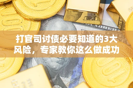 武汉打官司讨债必要知道的3大风险，专家教你这么做成功率飙升